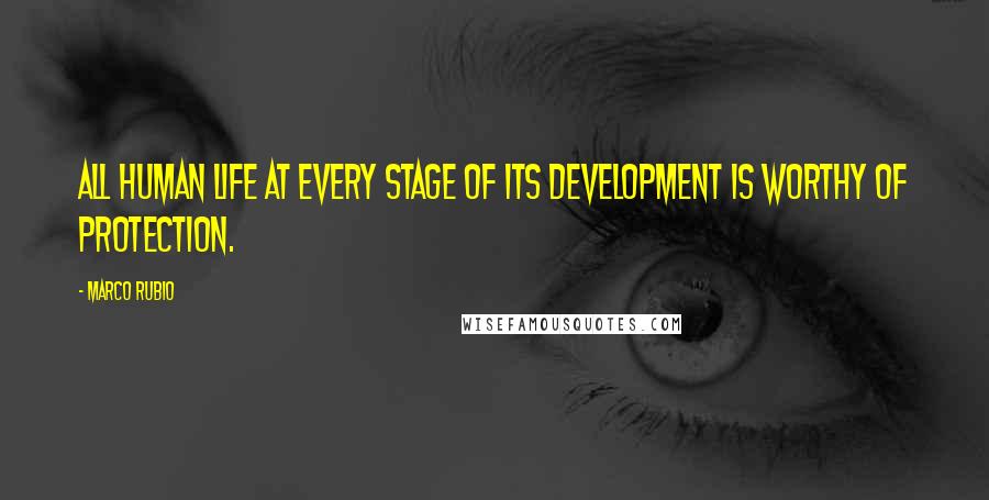 Marco Rubio Quotes: All human life at every stage of its development is worthy of protection.