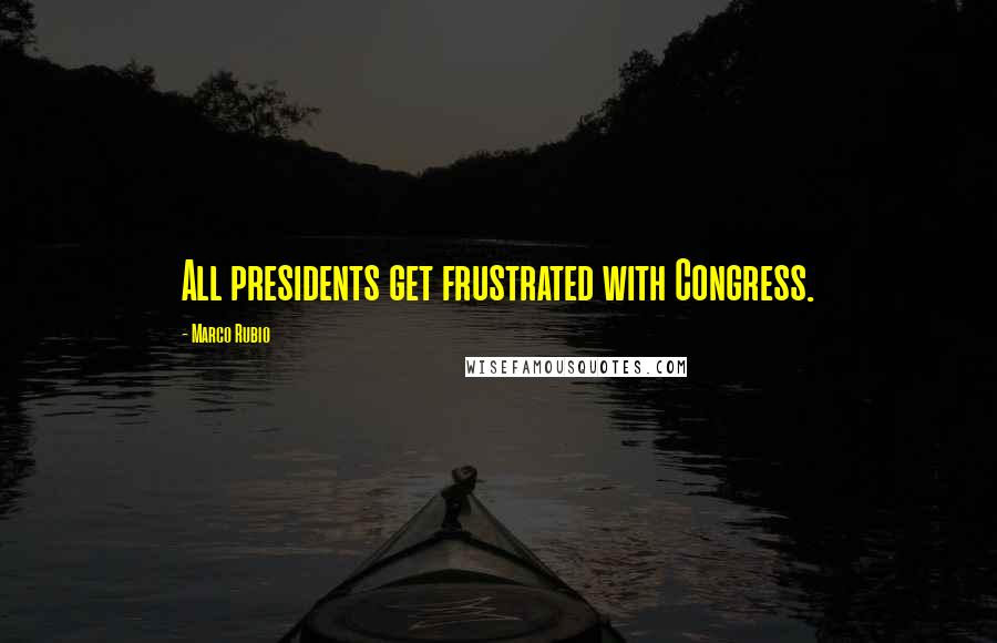 Marco Rubio Quotes: All presidents get frustrated with Congress.
