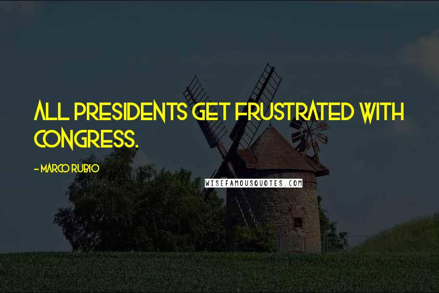 Marco Rubio Quotes: All presidents get frustrated with Congress.