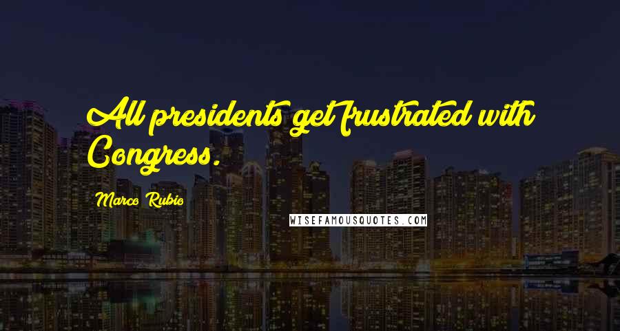 Marco Rubio Quotes: All presidents get frustrated with Congress.