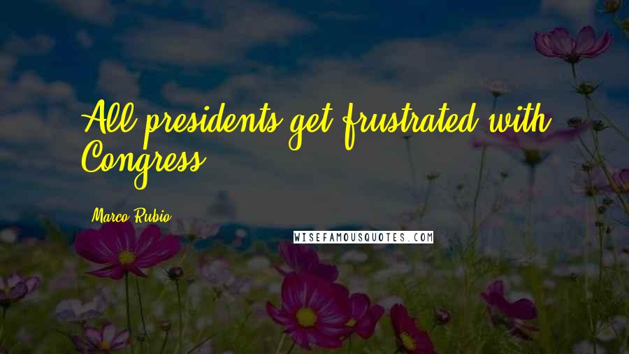 Marco Rubio Quotes: All presidents get frustrated with Congress.