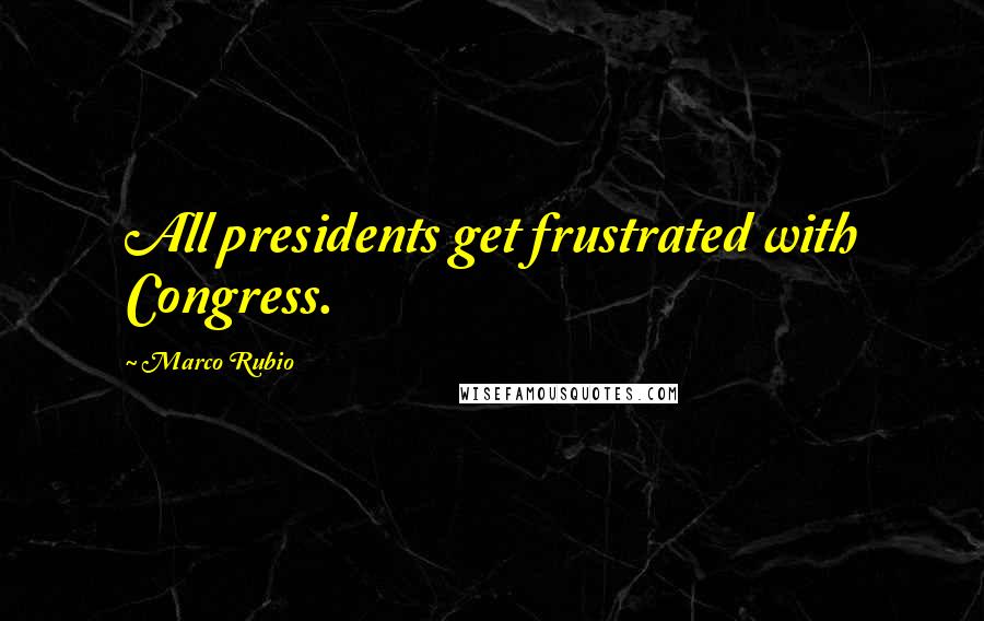 Marco Rubio Quotes: All presidents get frustrated with Congress.