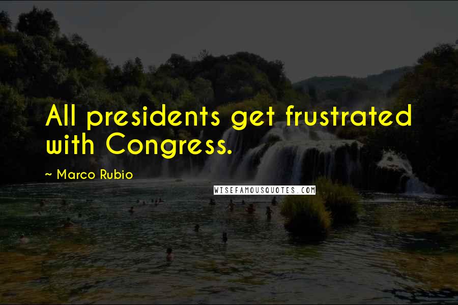 Marco Rubio Quotes: All presidents get frustrated with Congress.