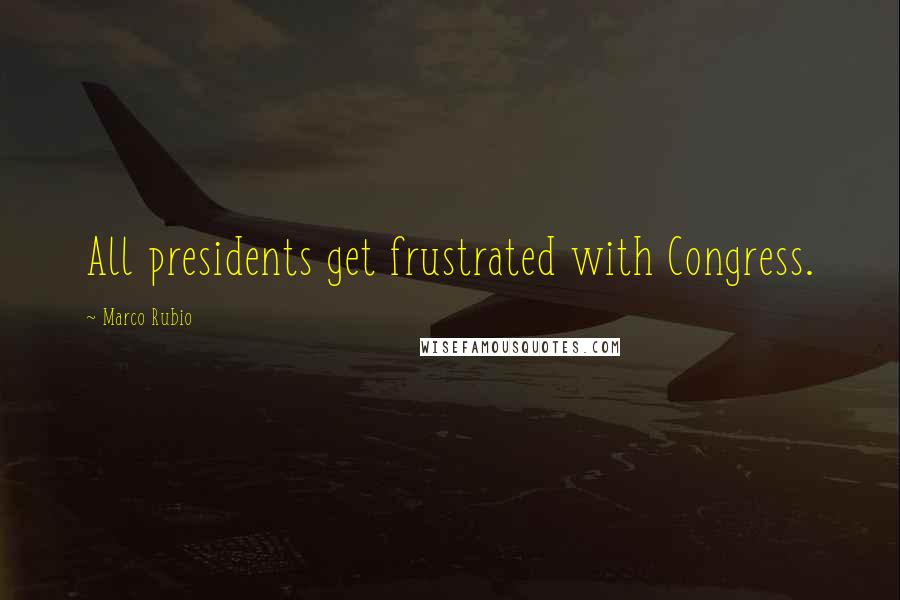 Marco Rubio Quotes: All presidents get frustrated with Congress.