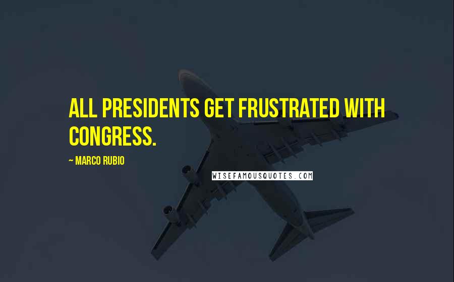 Marco Rubio Quotes: All presidents get frustrated with Congress.