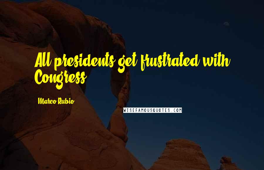 Marco Rubio Quotes: All presidents get frustrated with Congress.