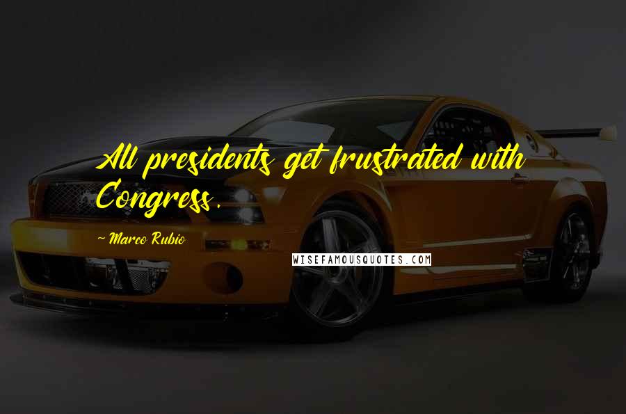 Marco Rubio Quotes: All presidents get frustrated with Congress.