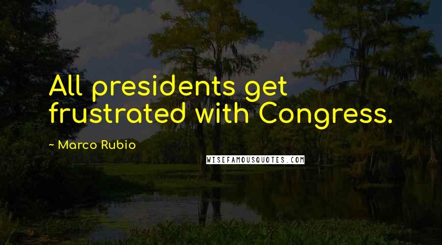 Marco Rubio Quotes: All presidents get frustrated with Congress.