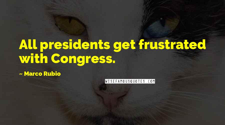 Marco Rubio Quotes: All presidents get frustrated with Congress.