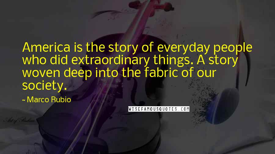 Marco Rubio Quotes: America is the story of everyday people who did extraordinary things. A story woven deep into the fabric of our society.