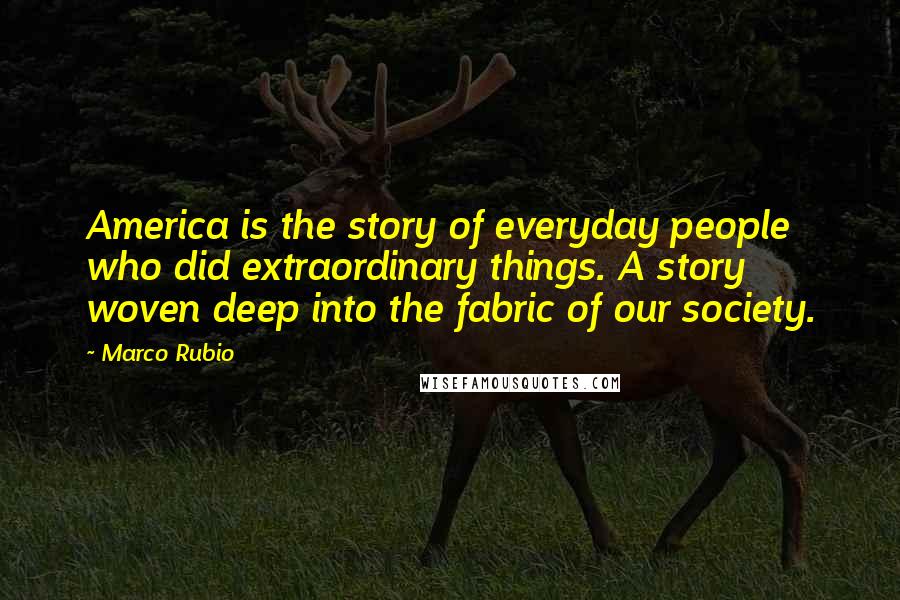 Marco Rubio Quotes: America is the story of everyday people who did extraordinary things. A story woven deep into the fabric of our society.