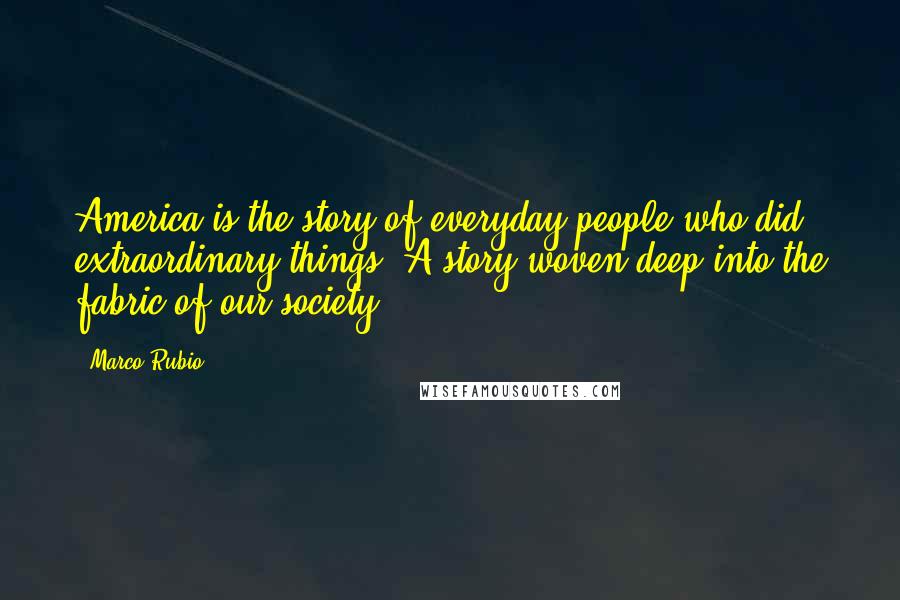 Marco Rubio Quotes: America is the story of everyday people who did extraordinary things. A story woven deep into the fabric of our society.