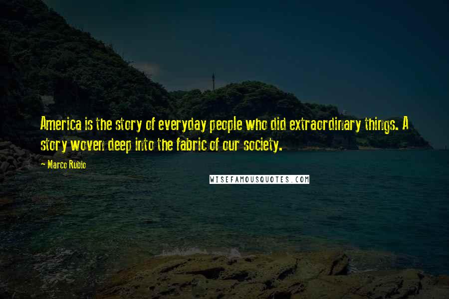 Marco Rubio Quotes: America is the story of everyday people who did extraordinary things. A story woven deep into the fabric of our society.