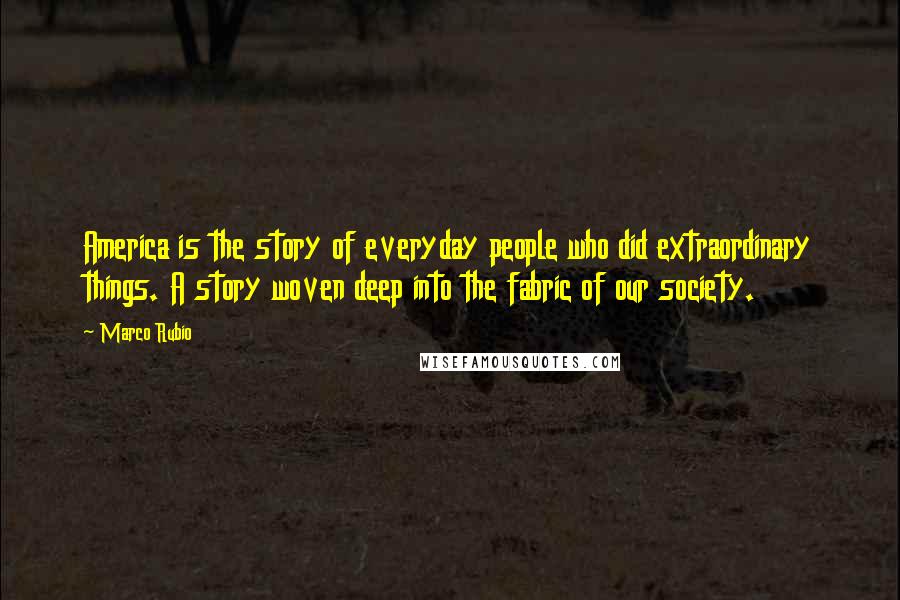 Marco Rubio Quotes: America is the story of everyday people who did extraordinary things. A story woven deep into the fabric of our society.