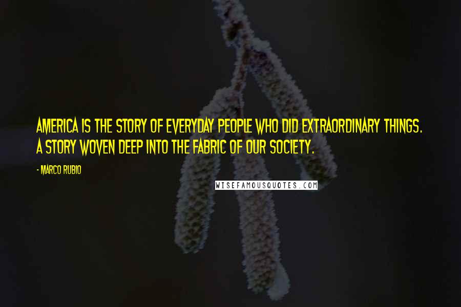 Marco Rubio Quotes: America is the story of everyday people who did extraordinary things. A story woven deep into the fabric of our society.