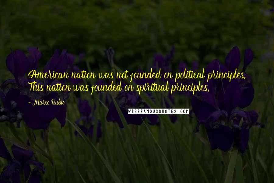 Marco Rubio Quotes: American nation was not founded on political principles. This nation was founded on spiritual principles.