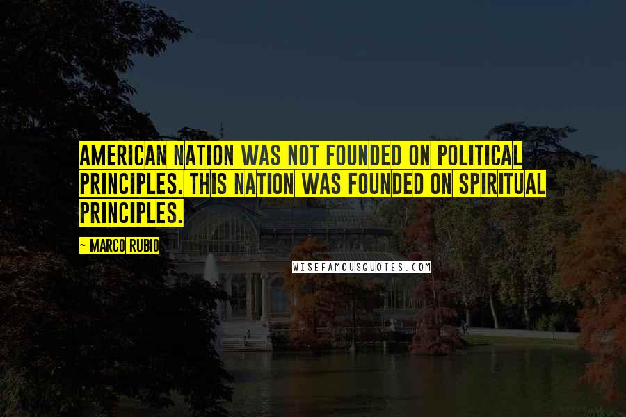 Marco Rubio Quotes: American nation was not founded on political principles. This nation was founded on spiritual principles.