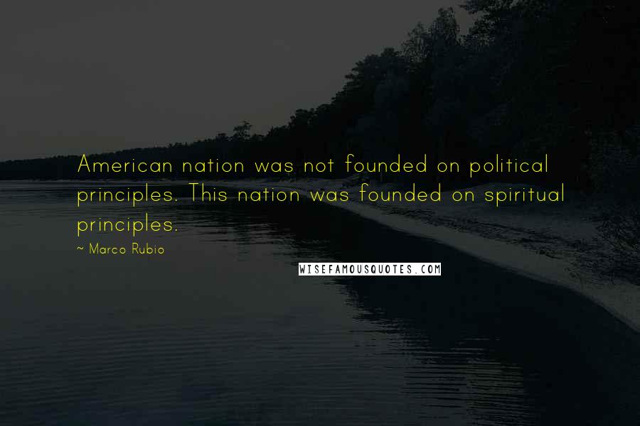 Marco Rubio Quotes: American nation was not founded on political principles. This nation was founded on spiritual principles.