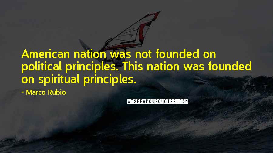 Marco Rubio Quotes: American nation was not founded on political principles. This nation was founded on spiritual principles.