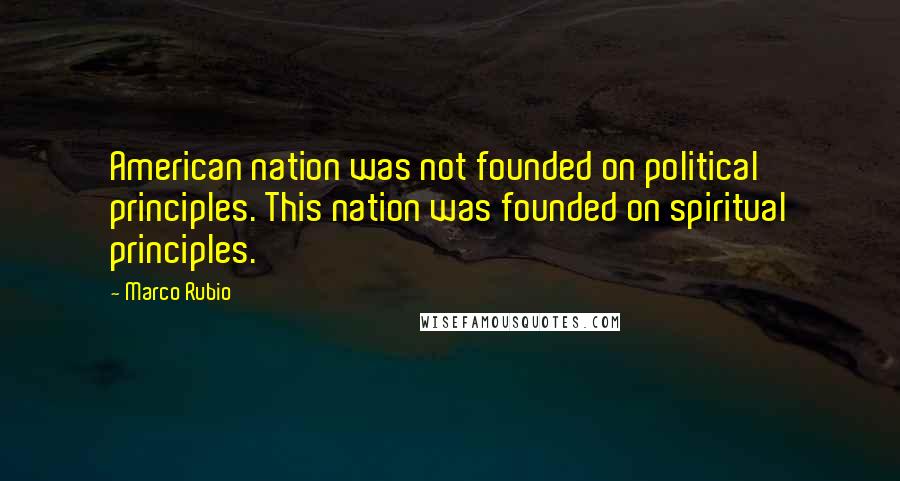 Marco Rubio Quotes: American nation was not founded on political principles. This nation was founded on spiritual principles.