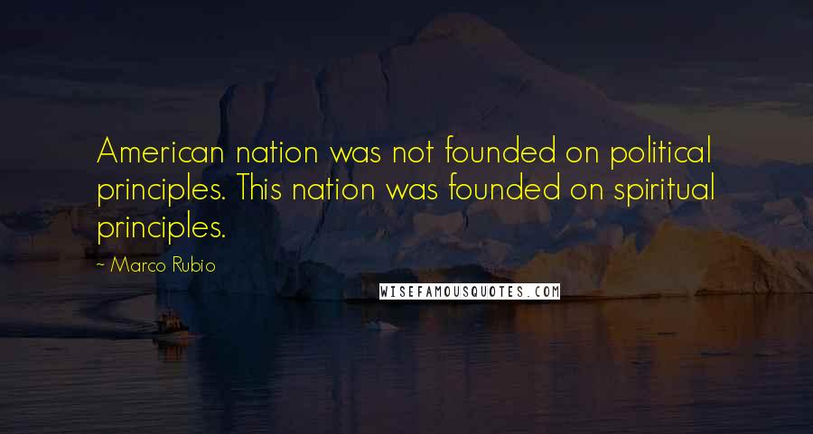 Marco Rubio Quotes: American nation was not founded on political principles. This nation was founded on spiritual principles.