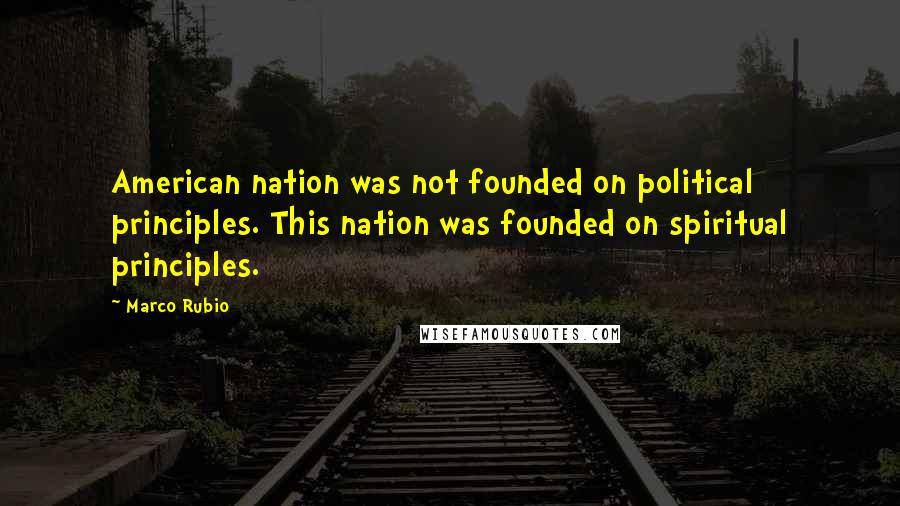 Marco Rubio Quotes: American nation was not founded on political principles. This nation was founded on spiritual principles.