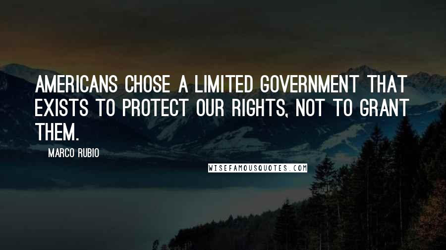 Marco Rubio Quotes: Americans chose a limited government that exists to protect our rights, not to grant them.