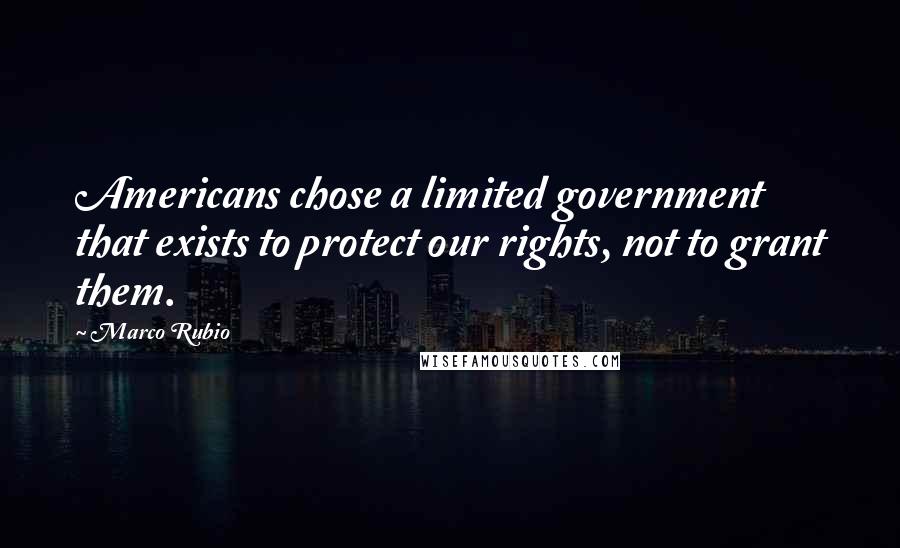 Marco Rubio Quotes: Americans chose a limited government that exists to protect our rights, not to grant them.