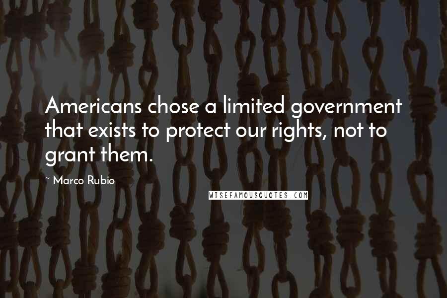Marco Rubio Quotes: Americans chose a limited government that exists to protect our rights, not to grant them.