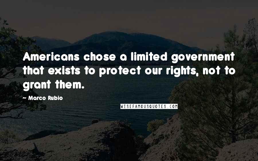 Marco Rubio Quotes: Americans chose a limited government that exists to protect our rights, not to grant them.