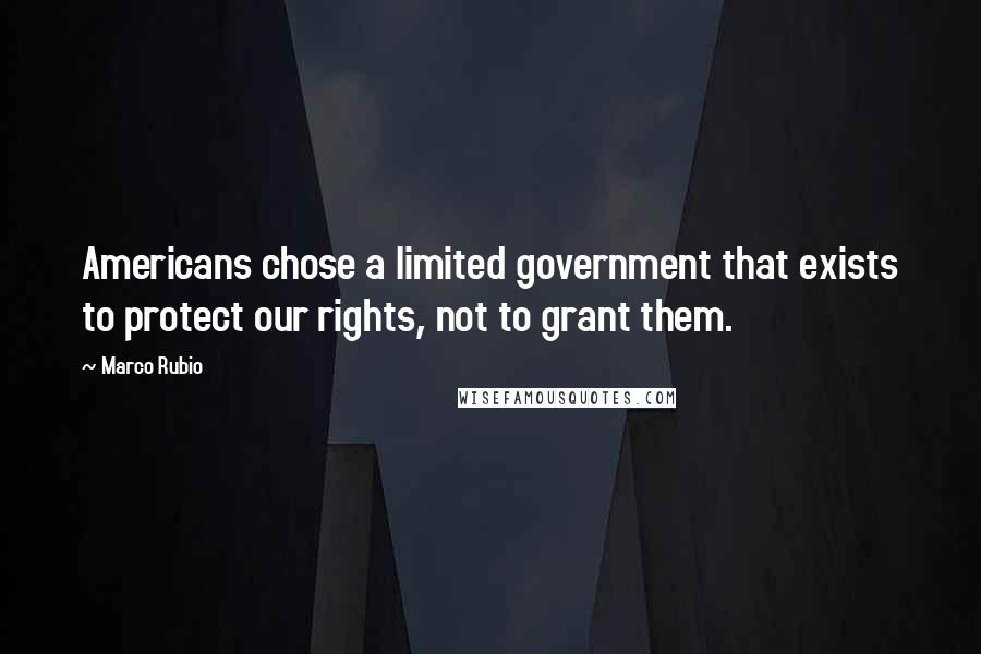 Marco Rubio Quotes: Americans chose a limited government that exists to protect our rights, not to grant them.