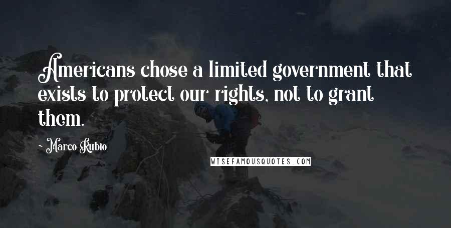 Marco Rubio Quotes: Americans chose a limited government that exists to protect our rights, not to grant them.