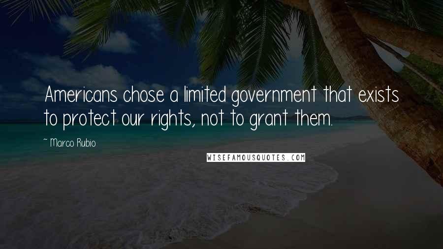 Marco Rubio Quotes: Americans chose a limited government that exists to protect our rights, not to grant them.