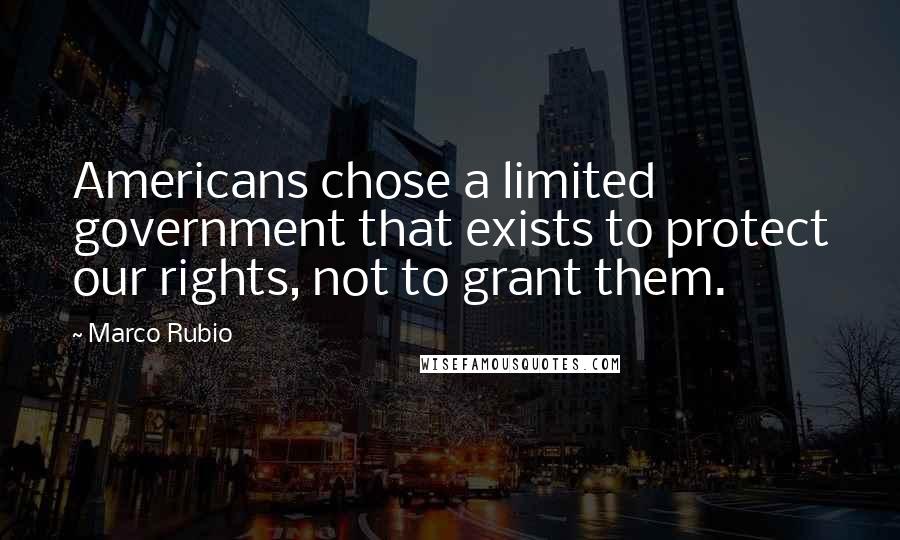 Marco Rubio Quotes: Americans chose a limited government that exists to protect our rights, not to grant them.