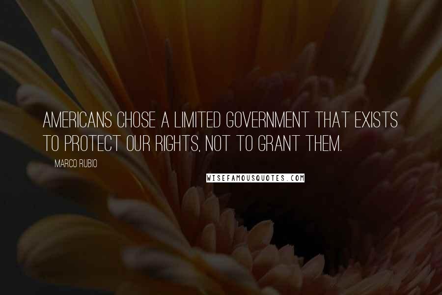 Marco Rubio Quotes: Americans chose a limited government that exists to protect our rights, not to grant them.