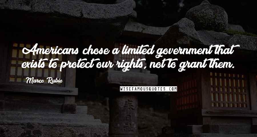 Marco Rubio Quotes: Americans chose a limited government that exists to protect our rights, not to grant them.