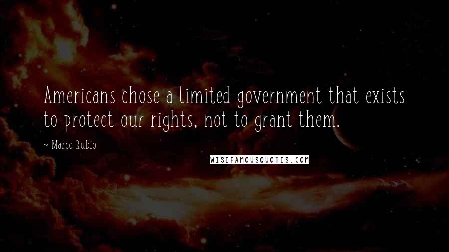 Marco Rubio Quotes: Americans chose a limited government that exists to protect our rights, not to grant them.