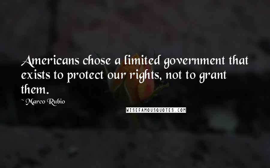 Marco Rubio Quotes: Americans chose a limited government that exists to protect our rights, not to grant them.