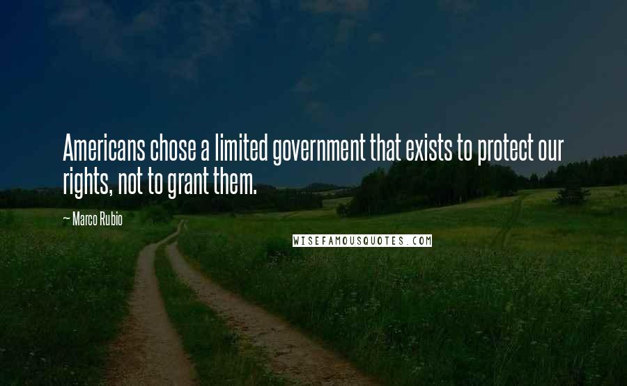 Marco Rubio Quotes: Americans chose a limited government that exists to protect our rights, not to grant them.