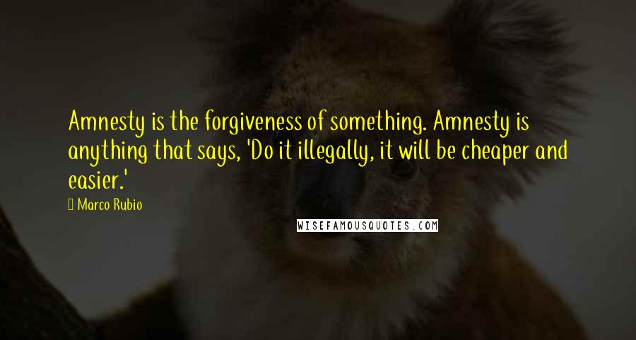 Marco Rubio Quotes: Amnesty is the forgiveness of something. Amnesty is anything that says, 'Do it illegally, it will be cheaper and easier.'