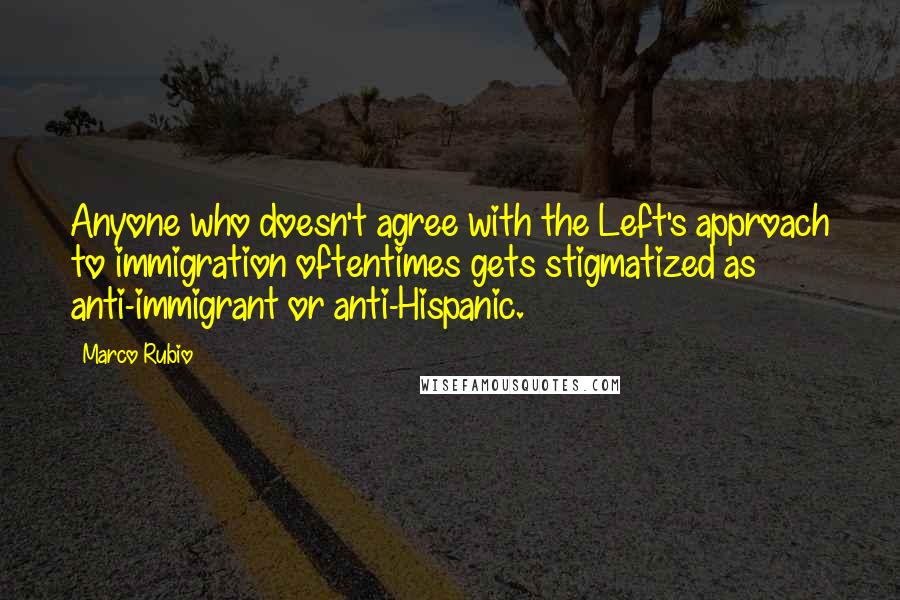 Marco Rubio Quotes: Anyone who doesn't agree with the Left's approach to immigration oftentimes gets stigmatized as anti-immigrant or anti-Hispanic.