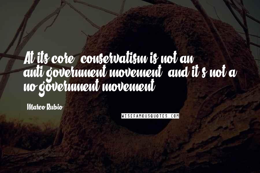 Marco Rubio Quotes: At its core, conservatism is not an anti-government movement, and it's not a no-government movement.