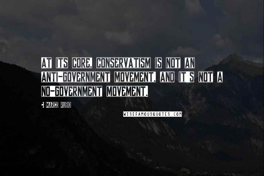 Marco Rubio Quotes: At its core, conservatism is not an anti-government movement, and it's not a no-government movement.