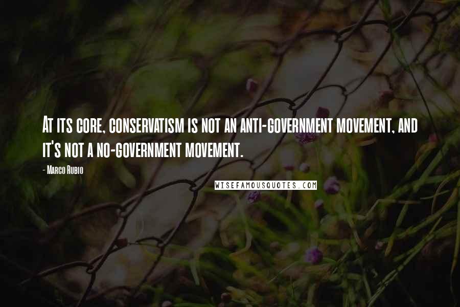 Marco Rubio Quotes: At its core, conservatism is not an anti-government movement, and it's not a no-government movement.