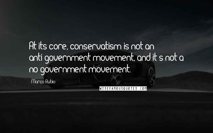 Marco Rubio Quotes: At its core, conservatism is not an anti-government movement, and it's not a no-government movement.