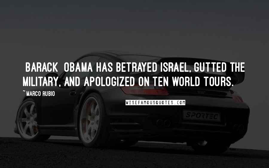 Marco Rubio Quotes: [Barack] Obama has betrayed Israel, gutted the military, and apologized on ten world tours.