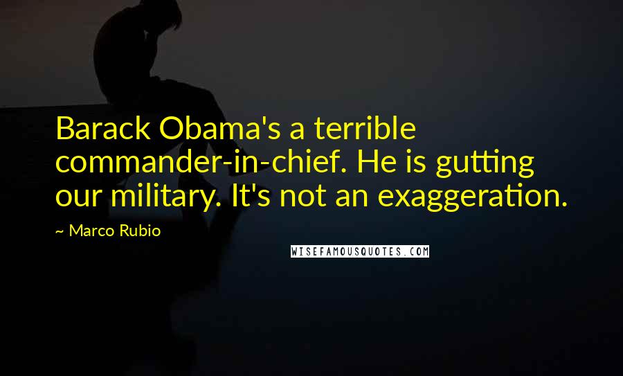 Marco Rubio Quotes: Barack Obama's a terrible commander-in-chief. He is gutting our military. It's not an exaggeration.