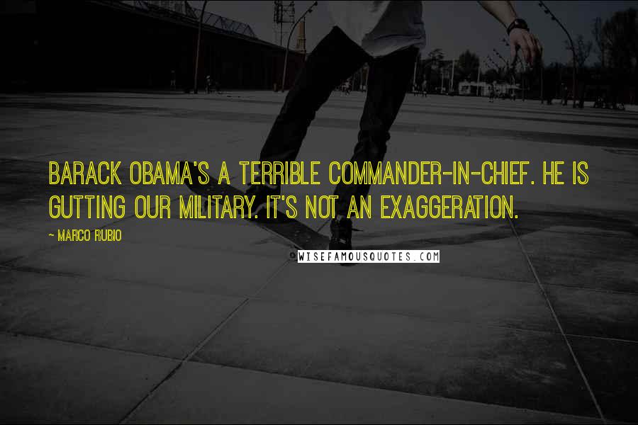 Marco Rubio Quotes: Barack Obama's a terrible commander-in-chief. He is gutting our military. It's not an exaggeration.