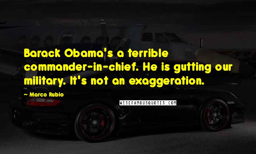 Marco Rubio Quotes: Barack Obama's a terrible commander-in-chief. He is gutting our military. It's not an exaggeration.