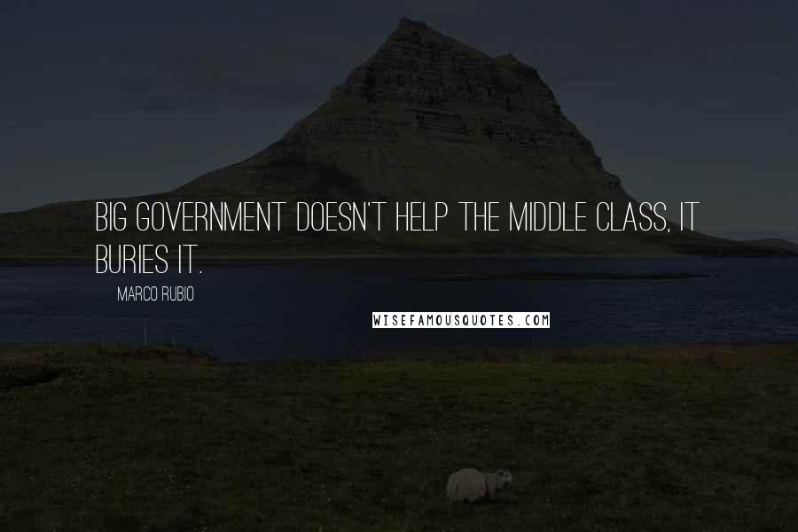 Marco Rubio Quotes: Big government doesn't help the middle class, it buries it.